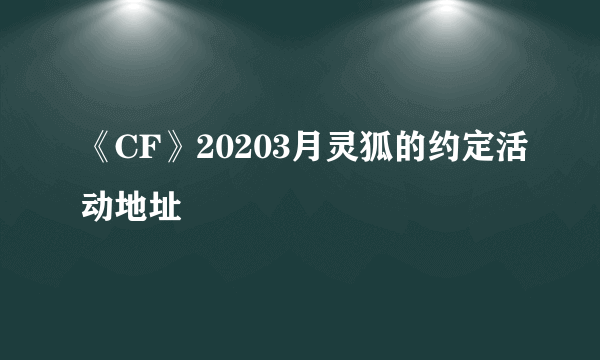 《CF》20203月灵狐的约定活动地址