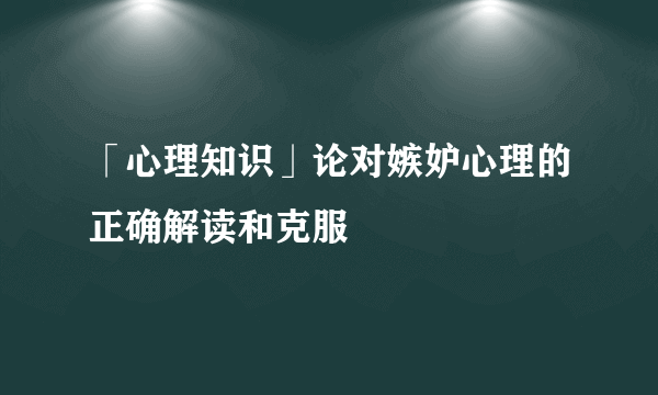 「心理知识」论对嫉妒心理的正确解读和克服