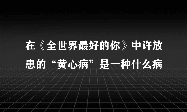 在《全世界最好的你》中许放患的“黄心病”是一种什么病