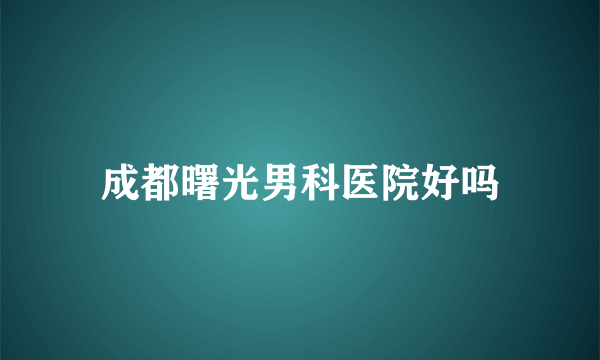 成都曙光男科医院好吗