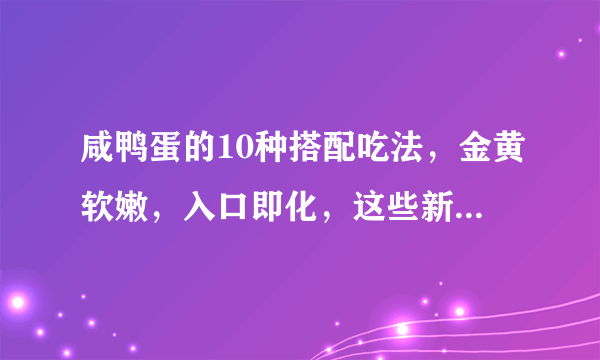 咸鸭蛋的10种搭配吃法，金黄软嫩，入口即化，这些新做法太好吃了