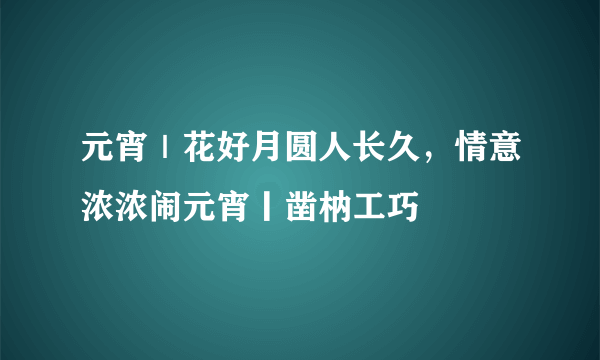 元宵｜花好月圆人长久，情意浓浓闹元宵丨凿枘工巧