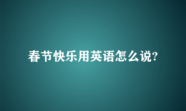 春节快乐用英语怎么说?