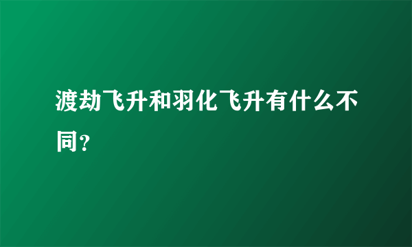 渡劫飞升和羽化飞升有什么不同？