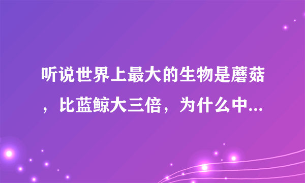 听说世界上最大的生物是蘑菇，比蓝鲸大三倍，为什么中国没有这种蘑菇？