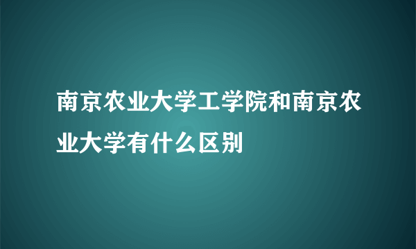 南京农业大学工学院和南京农业大学有什么区别