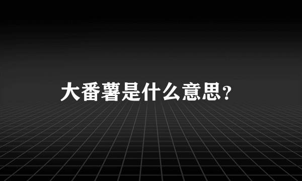 大番薯是什么意思？