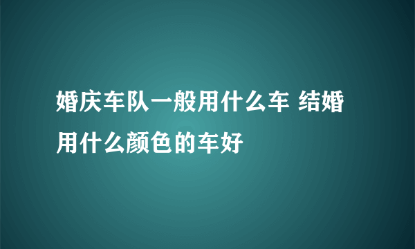 婚庆车队一般用什么车 结婚用什么颜色的车好