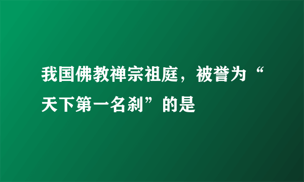 我国佛教禅宗祖庭，被誉为“天下第一名刹”的是