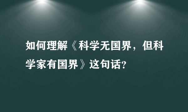 如何理解《科学无国界，但科学家有国界》这句话？