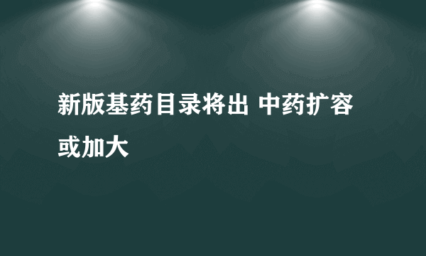 新版基药目录将出 中药扩容或加大