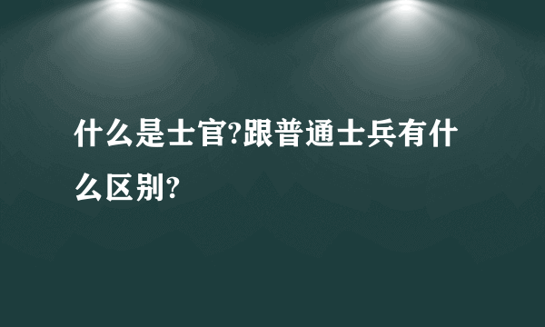 什么是士官?跟普通士兵有什么区别?