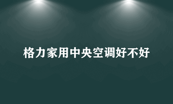 格力家用中央空调好不好