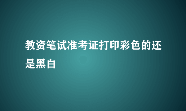 教资笔试准考证打印彩色的还是黑白