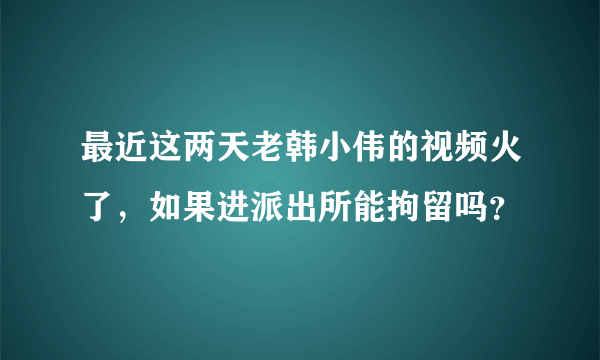 最近这两天老韩小伟的视频火了，如果进派出所能拘留吗？