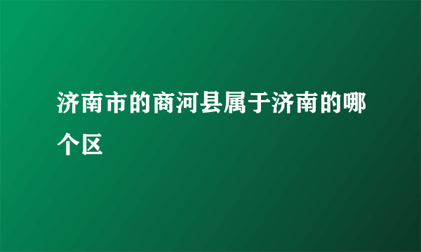 济南市的商河县属于济南的哪个区