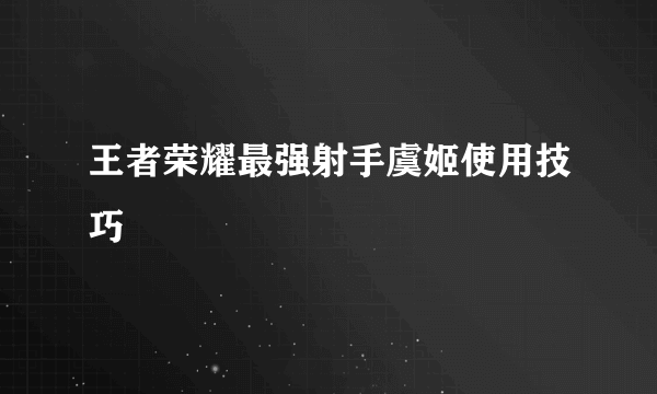 王者荣耀最强射手虞姬使用技巧