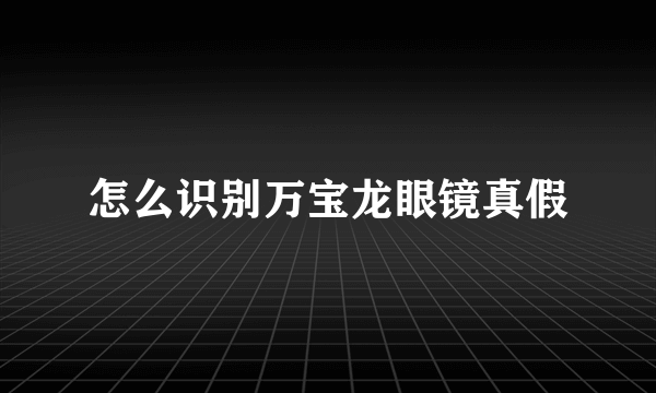 怎么识别万宝龙眼镜真假