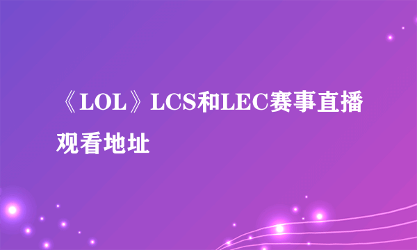 《LOL》LCS和LEC赛事直播观看地址