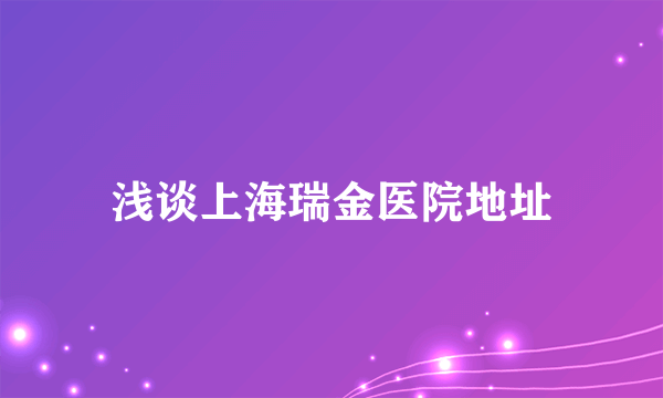 浅谈上海瑞金医院地址