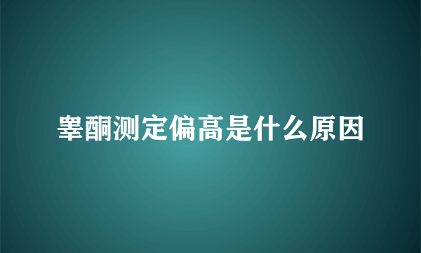 睾酮测定偏高是什么原因