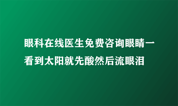 眼科在线医生免费咨询眼睛一看到太阳就先酸然后流眼泪