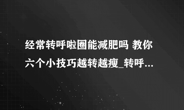 经常转呼啦圈能减肥吗 教你六个小技巧越转越瘦_转呼啦圈可以减肥的吗