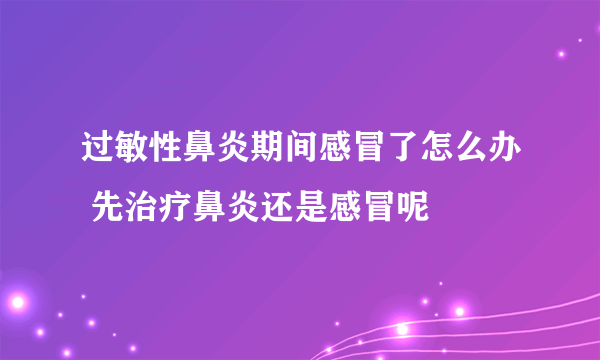 过敏性鼻炎期间感冒了怎么办 先治疗鼻炎还是感冒呢