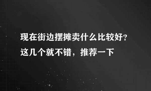 现在街边摆摊卖什么比较好？这几个就不错，推荐一下