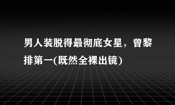 男人装脱得最彻底女星，曾黎排第一(既然全裸出镜) 