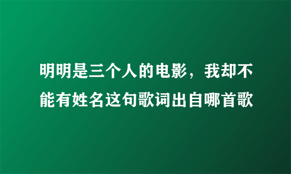 明明是三个人的电影，我却不能有姓名这句歌词出自哪首歌