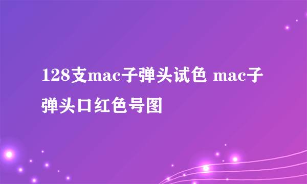 128支mac子弹头试色 mac子弹头口红色号图