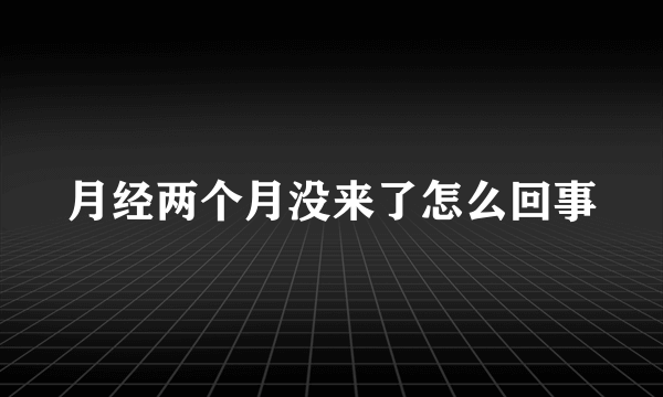 月经两个月没来了怎么回事