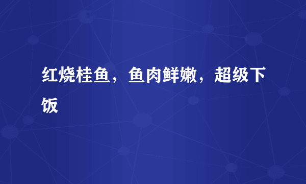 红烧桂鱼，鱼肉鲜嫩，超级下饭