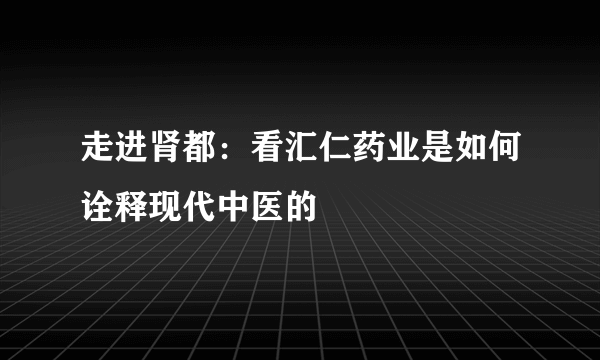 走进肾都：看汇仁药业是如何诠释现代中医的