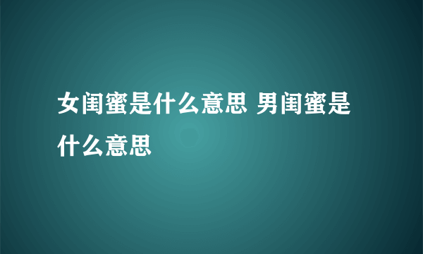 女闺蜜是什么意思 男闺蜜是什么意思