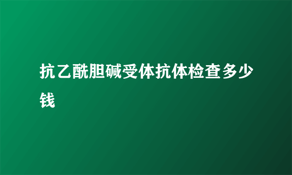 抗乙酰胆碱受体抗体检查多少钱