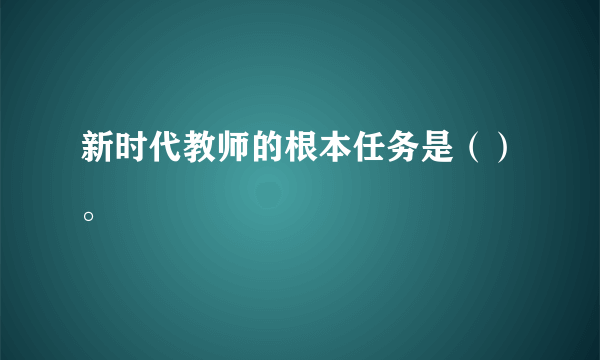 新时代教师的根本任务是（）。