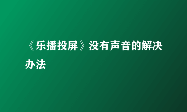 《乐播投屏》没有声音的解决办法