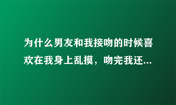 为什么男友和我接吻的时候喜欢在我身上乱摸，吻完我还亲把我衣服脱了吻我乳房