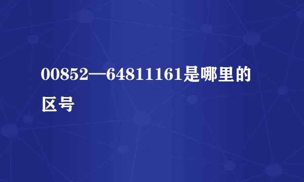 00852—64811161是哪里的区号