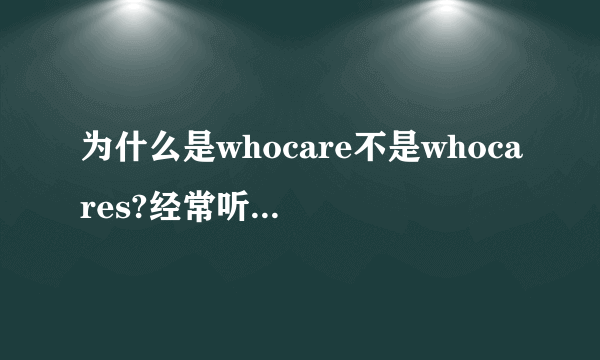 为什么是whocare不是whocares?经常听到