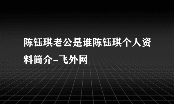 陈钰琪老公是谁陈钰琪个人资料简介-飞外网