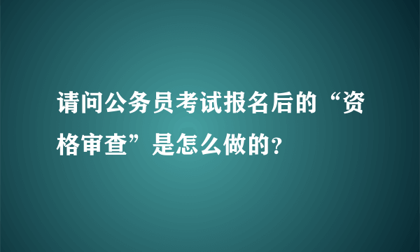 请问公务员考试报名后的“资格审查”是怎么做的？