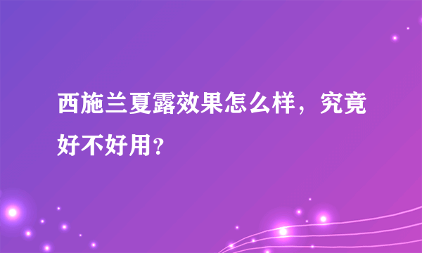 西施兰夏露效果怎么样，究竟好不好用？