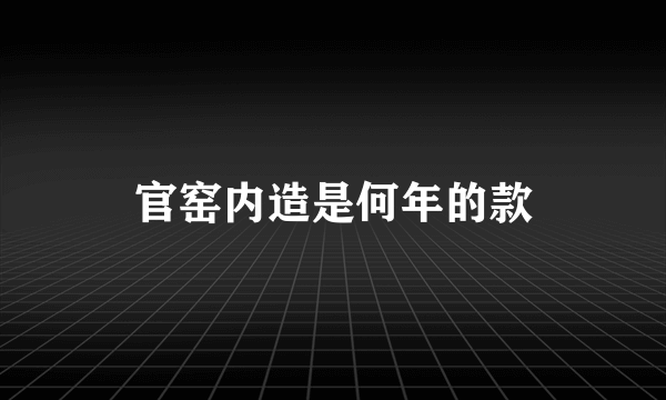 官窑内造是何年的款