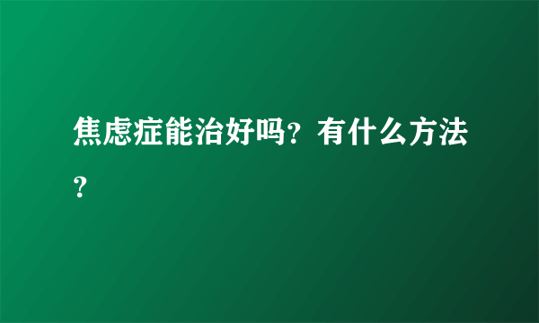 焦虑症能治好吗？有什么方法？