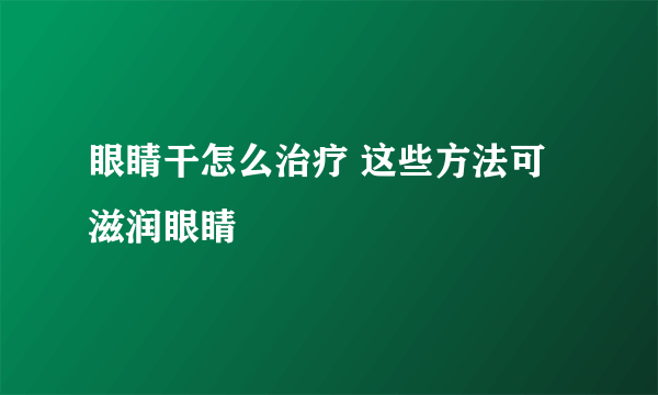 眼睛干怎么治疗 这些方法可滋润眼睛