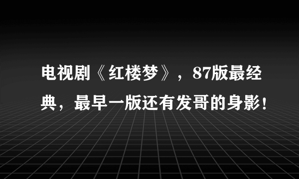 电视剧《红楼梦》，87版最经典，最早一版还有发哥的身影！