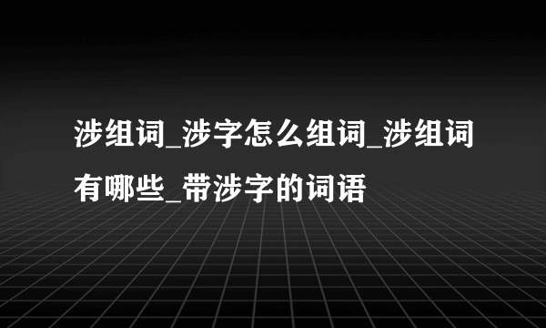 涉组词_涉字怎么组词_涉组词有哪些_带涉字的词语